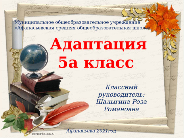 Муниципальное общеобразовательное учреждение «Афанасьевская средняя общеобразовательная школа» Адаптация 5а класс Классный руководитель: Шалыгина Роза Романовна   Афанасьева 2021год 
