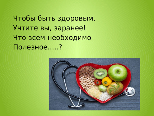 Чтобы быть здоровым, Учтите вы, заранее! Что всем необходимо Полезное…..? 