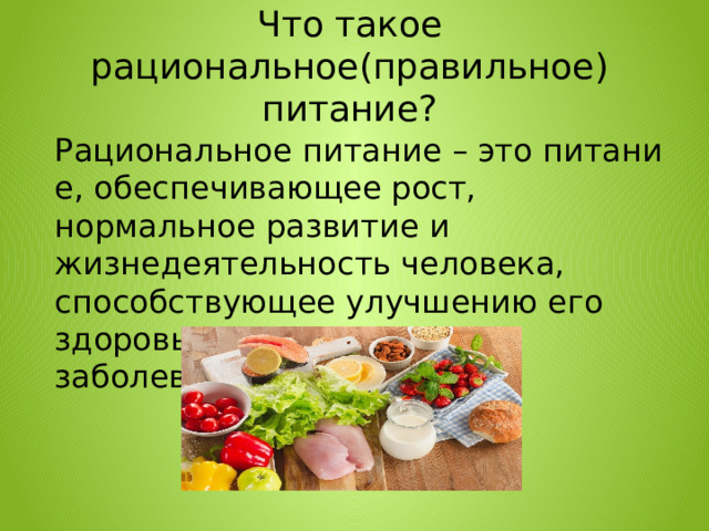 Что такое рациональное(правильное) питание? Рациональное питание – это питание, обеспечивающее рост, нормальное развитие и жизнедеятельность человека, способствующее улучшению его здоровья и профилактике заболеваний. 