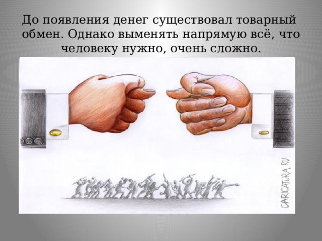До появления денег существовал товарный обмен. Однако выменять напрямую всё, что человеку нужно, очень сложно.    