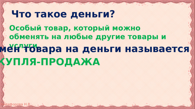 Что такое деньги? Особый товар, который можно обменять на любые другие товары и услуги.   Обмен товара на деньги называется КУПЛЯ-ПРОДАЖА 