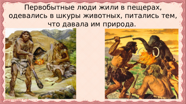 Первобытные люди жили в пещерах, одевались в шкуры животных, питались тем, что давала им природа. 