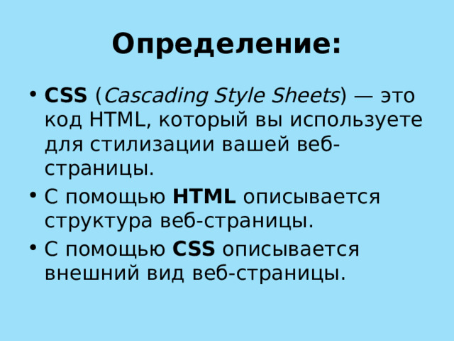 Определение: CSS ( Cascading Style Sheets ) — это код НТМL, который вы используете для стилизации вашей веб-страницы.  С помощью НТМL описывается структура веб­-страницы. C помощью CSS описывается внешний вид веб­-страницы. 