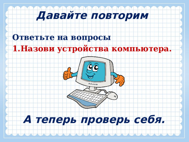 Давайте повторим Ответьте на вопросы Назови устройства компьютера. А теперь проверь себя. 