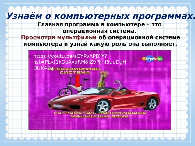 Узнаём о компьютерных программах. Главная программа в компьютере – это операционная система. Просмотри мультфильм об операционной системе компьютера и узнай какую роль она выполняет. https://youtu.be/sOYPvAPJXlY?list=PLXt1kOaAvoRM8IZ9Pljhf5auDgHDUK42q 