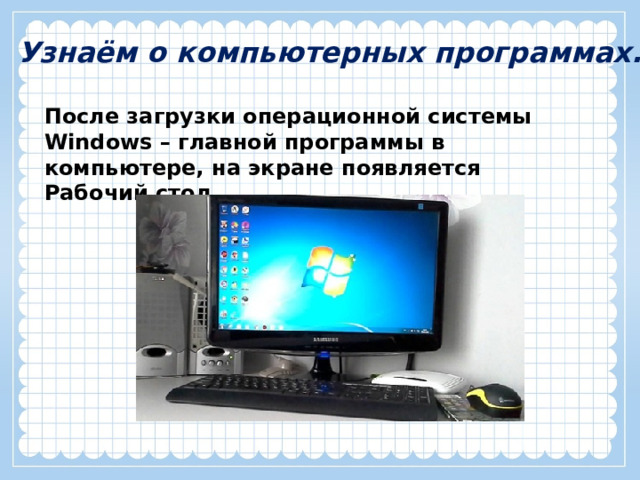 Узнаём о компьютерных программах. После загрузки операционной системы Windows – главной программы в компьютере, на экране появляется Рабочий стол. 