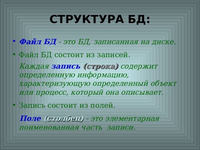 СТРУКТУРА БД: Файл БД  - это БД, записанная на диске. Файл БД состоит из записей.  Каждая запись (строка) содержит определенную информацию, характеризующую определенный объект или процесс, который она описывает. Запись состоит из полей.  Поле (столбец) - это элементарная поименованная часть  записи.  