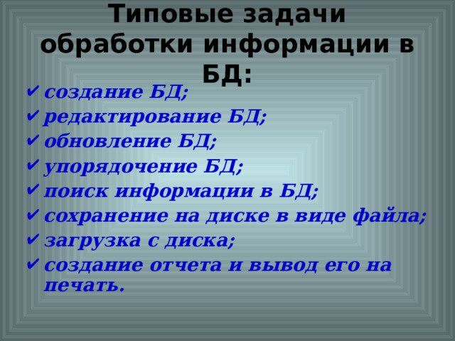 Типовые задачи обработки информации в БД : создание БД; редактирование БД; обновление БД; упорядочение БД; поиск информации в БД; сохранение на диске в виде файла; загрузка с диска; создание отчета и вывод его на печать.  