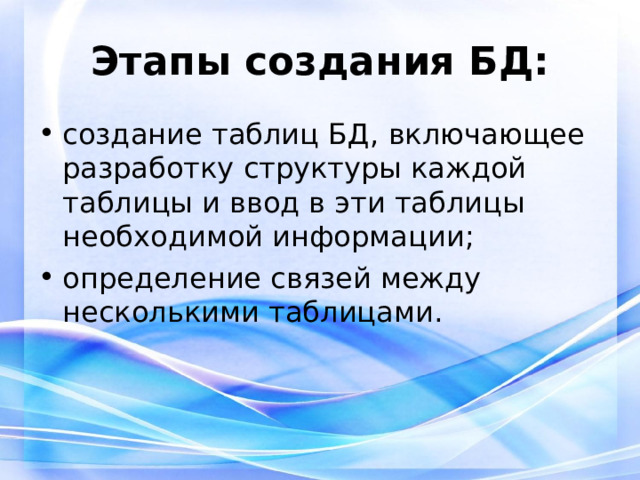 Этапы создания БД: создание таблиц БД, включающее разработку структуры каждой таблицы и ввод в эти таблицы необходимой информации; определение связей между несколькими таблицами. 