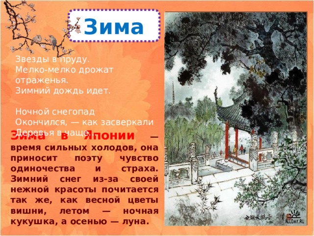 Зима Звезды в пруду.  Мелко-мелко дрожат отраженья.  Зимний дождь идет. Ночной снегопад  Окончился, — как засверкали  Деревья в чаще... Зима в Японии — время сильных холодов, она приносит поэту чувство одиночества и страха. Зимний снег из-за своей нежной красоты почитается так же, как весной цветы вишни, летом — ночная кукушка, а осенью — луна. 