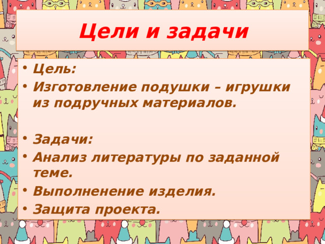 Цели и задачи Цель: Изготовление подушки – игрушки из подручных материалов. Задачи: Анализ литературы по заданной теме. Выполненение изделия. Защита проекта.   