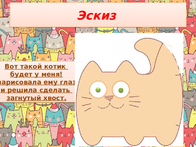 Эскиз Вот такой котик будет у меня! Я нарисовала ему глаза и решила сделать загнутый хвост. 