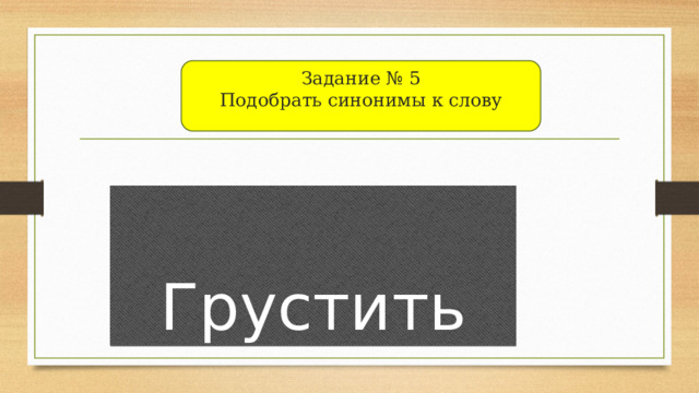 Гру Задание № 5  Подобрать синонимы к слову  Грустить 