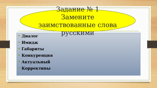 Задание № 1  Замените заимствованные слова русскими Диалог Имидж Габариты Конкуренция Актуальный Коррективы 