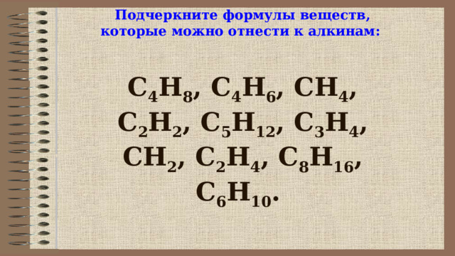   Подчеркните формулы веществ, которые можно отнести к алкинам:     С 4 Н 8 , С 4 Н 6 , СН 4 , С 2 Н 2 , С 5 Н 12 , С 3 Н 4 , СН 2 , С 2 Н 4 , С 8 Н 16 , С 6 Н 10 .       