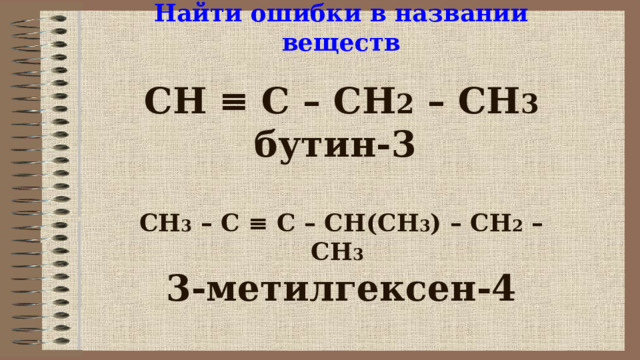     Найти ошибки в названии веществ   СН ≡ С – СН 2 – СН 3 бутин-3   СН 3 – С ≡ С – СН(СН 3 ) – СН 2 – СН 3   3-метилгексен-4         