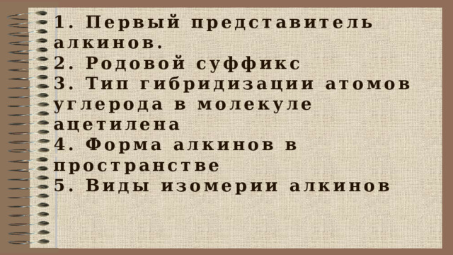 1. Первый представитель алкинов. 2. Родовой суффикс 3. Тип гибридизации атомов углерода в молекуле ацетилена 4. Форма алкинов в пространстве 5. Виды изомерии алкинов   