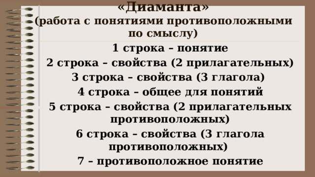 «Диаманта»  (работа с понятиями противоположными по смыслу)    1 строка – понятие 2 строка – свойства (2 прилагательных) 3 строка – свойства (3 глагола) 4 строка – общее для понятий 5 строка – свойства (2 прилагательных противоположных) 6 строка – свойства (3 глагола противоположных) 7 – противоположное понятие 