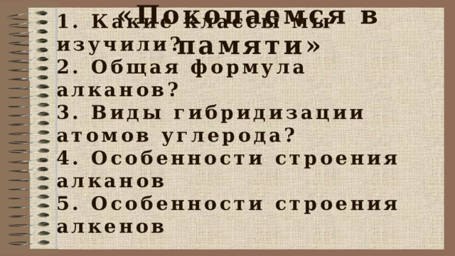 «Покопаемся в памяти» 1. Какие классы мы изучили? 2. Общая формула алканов? 3. Виды гибридизации атомов углерода? 4. Особенности строения алканов 5. Особенности строения алкенов 