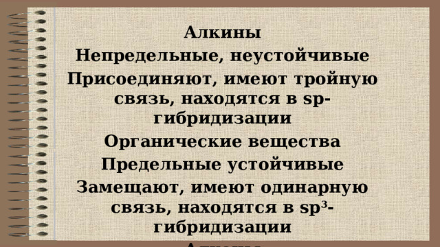 Алкины Непредельные, неустойчивые Присоединяют, имеют тройную связь, находятся в sp-гибридизации Органические вещества Предельные устойчивые Замещают, имеют одинарную связь, находятся в sp 3 -гибридизации Алканы 