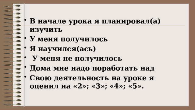 В начале урока я планировал(а) изучить У меня получилось Я научился(ась)  У меня не получилось Дома мне надо поработать над Свою деятельность на уроке я оценил на «2»; «3»; «4»; «5».    