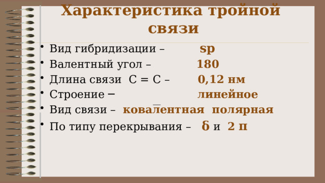 Характеристика тройной связи Вид гибридизации – sp Валентный угол –  180 Длина связи С = С – 0,12 нм Строение ─ линейное Вид связи – ковалентная полярная По типу перекрывания – δ и 2  π 
