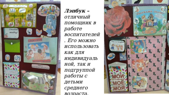 Лэпбук – отличный помощник в работе воспитателей. Его можно использовать как для индивидуальной, так и подгруппой работы с детьми среднего возраста.  