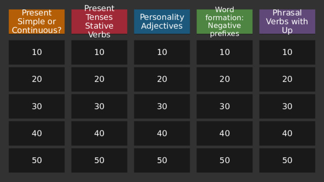 Present Simple or Continuous? Word formation: Negative prefixes Personality Adjectives Phrasal Verbs with Up Present Tenses Stative Verbs 10 10 10 10 10 20 20 20 20 20 30 30 30 30 30 40 40 40 40 40 50 50 50 50 50 