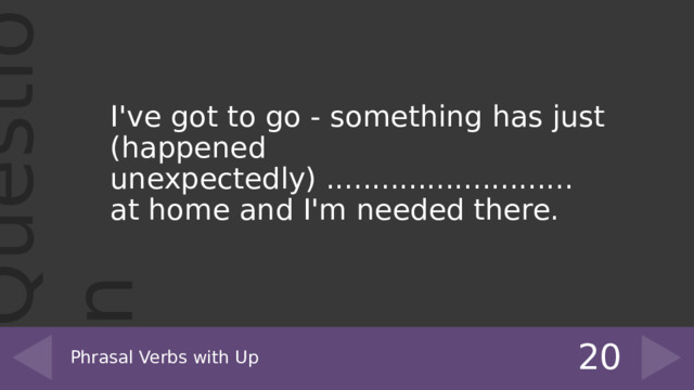 I've got to go - something has just (happened unexpectedly) ........................... at home and I'm needed there. 20 Phrasal Verbs with Up 