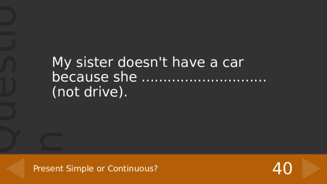 My sister doesn't have a car because she ............................. (not drive). 40 Present Simple or Continuous? 