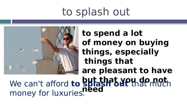 to splash out to spend a lot of money on buying things, especially  things that are pleasant to have but that you do not need We can't afford to splash out  that much money for luxuries. 