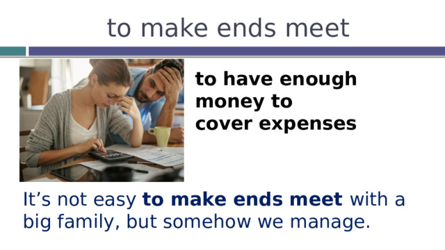 to make ends meet to have enough money to cover expenses It’s not easy to make ends meet with a big family, but somehow we manage. 