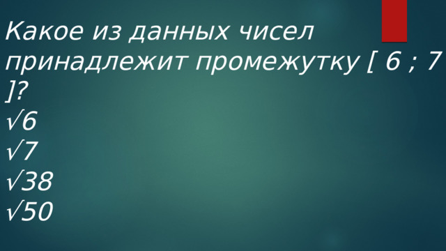 Какое из данных чисел принадлежит промежутку [ 6 ; 7 ]? √ 6 √ 7 √ 38 √ 50 