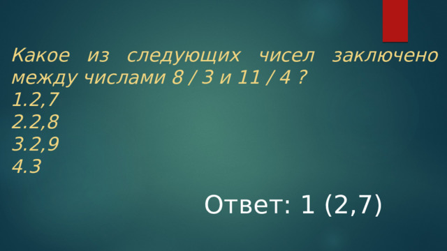 Какое из следующих чисел заключено между числами 8 / 3 и 11 / 4 ? 2,7 2,8 2,9 3 Ответ: 1 (2,7)  