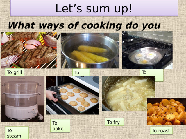 Let’s sum up! What ways of cooking do you know now? To poach To grill To boil To fry To bake To steam To roast 