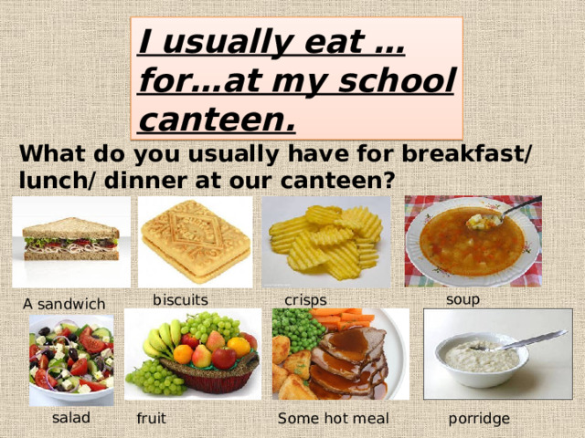 I usually eat … for…at my school canteen. What do you usually have for breakfast/ lunch/ dinner at our canteen? soup crisps biscuits A sandwich salad fruit Some hot meal porridge 