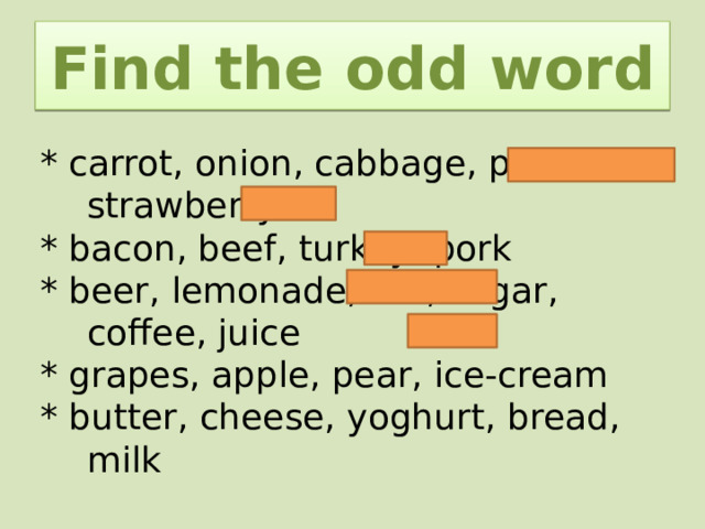 Find the odd word * carrot, onion, cabbage, potato, strawberry * bacon, beef, turkey, pork * beer, lemonade, tea, sugar, coffee, juice * grapes, apple, pear, ice-cream * butter, cheese, yoghurt, bread, milk 