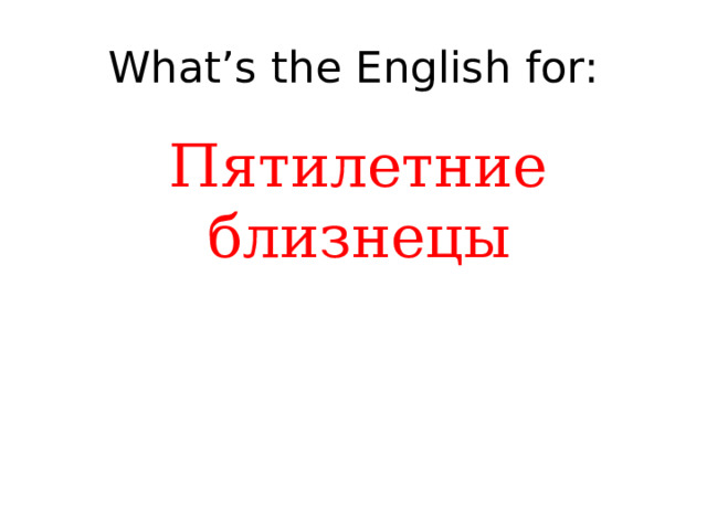What’s the English for: Пятилетние близнецы 