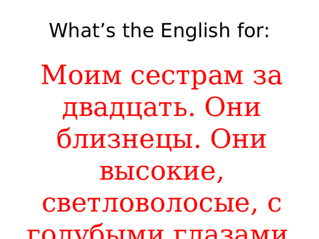 What’s the English for: Моим сестрам за двадцать. Они близнецы. Они высокие, светловолосые, с голубыми глазами. 