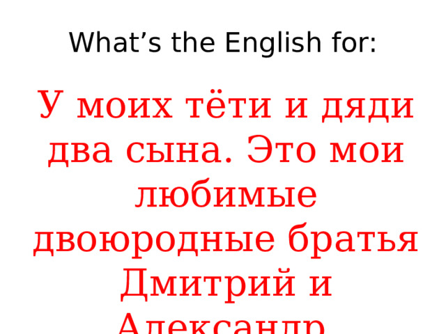 What’s the English for: У моих тёти и дяди два сына. Это мои любимые двоюродные братья Дмитрий и Александр. 