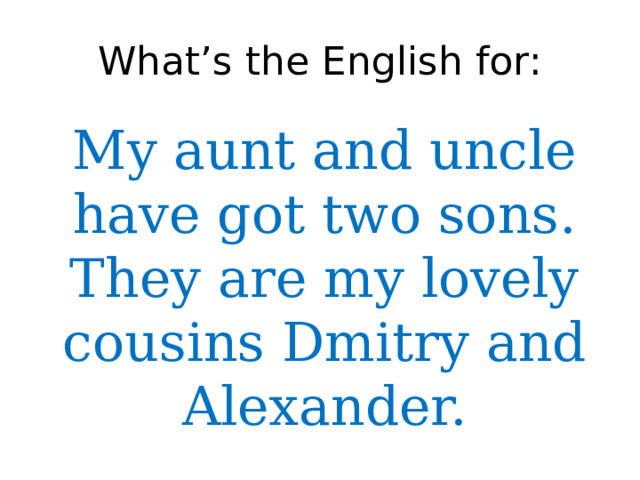 What’s the English for: My aunt and uncle have got two sons. They are my lovely cousins Dmitry and Alexander. 