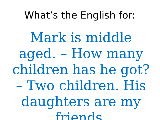 What’s the English for: Mark is middle aged. – How many children has he got? – Two children. His daughters are my friends. 