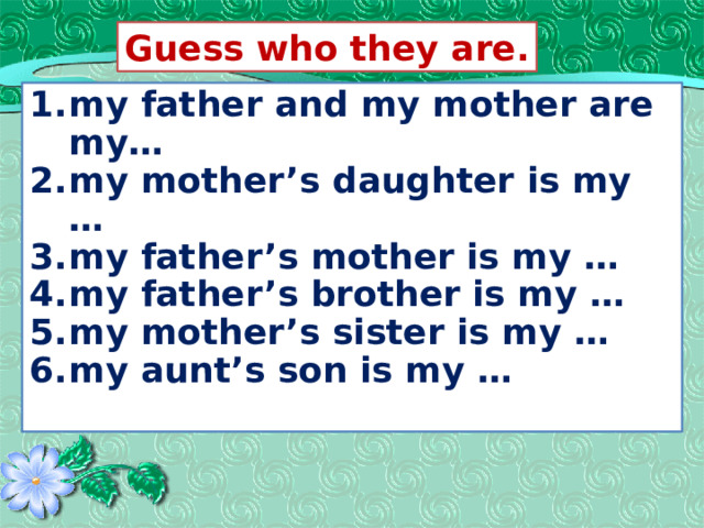Guess who they are. my father and my mother are my… my mother’s daughter is my … my father’s mother is my … my father’s brother is my … my mother’s sister is my … my aunt’s son is my …  