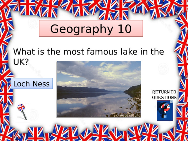Geography 10 What is the most famous lake in the UK? Loch Ness 