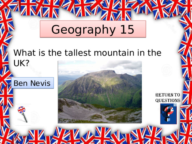 Geography 15 What is the tallest mountain in the UK? Ben Nevis  