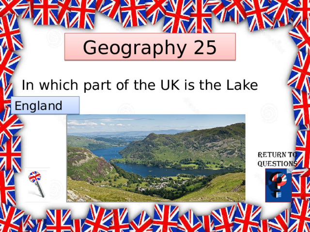 Geography 25 In which part of the UK is the Lake District? England 
