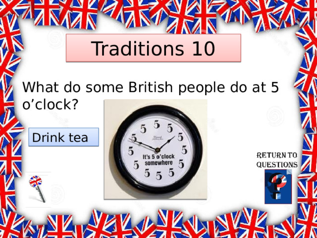 Traditions 10 What do some British people do at 5 o’clock? Drink tea 
