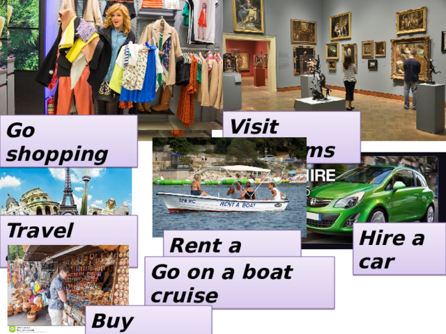 Visit museums Go shopping Travel abroad Hire a car Rent a boat Go on a boat cruise Buy souvenirs 