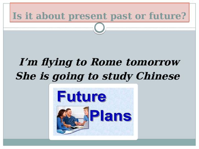 Plans for the future! Is it about present past or future? I’m flying to Rome tomorrow She is going to study Chinese 