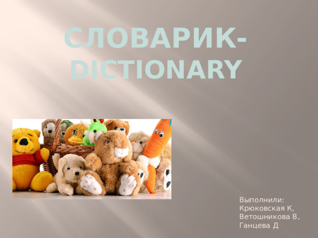 Словарик- dictionary Выполнили: Крюковская К, Ветошникова В, Ганцева Д 
